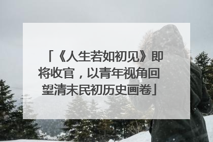 《人生若如初见》即将收官，以青年视角回望清末民初历史画卷