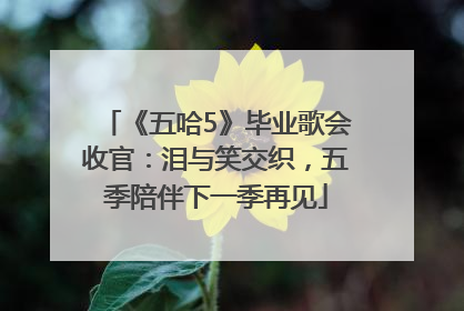 《五哈5》毕业歌会收官：泪与笑交织，五季陪伴下一季再见