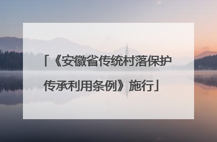 《安徽省传统村落保护传承利用条例》施行