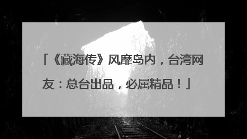 《藏海传》风靡岛内，台湾网友：总台出品，必属精品！