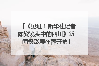《见证！新华社记者陈燮镜头中的四川》新闻摄影展在蓉开幕