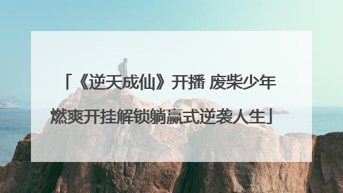 《逆天成仙》开播 废柴少年燃爽开挂解锁躺赢式逆袭人生
