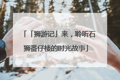 「狮游记」来，聆听石狮番仔楼的时光故事