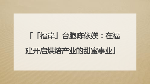 「福岸」台胞陈依媄：在福建开启烘焙产业的甜蜜事业