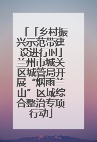 「乡村振兴示范带建设进行时」兰州市城关区城管局开展“烟雨兰山”区域综合整治专项行动