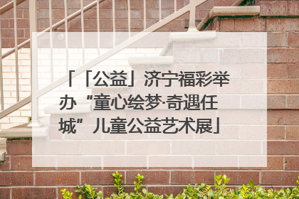 「公益」济宁福彩举办“童心绘梦·奇遇任城”儿童公益艺术展