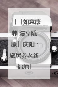 「如意康养 漫享陇原」庆阳：旅居养老新福地