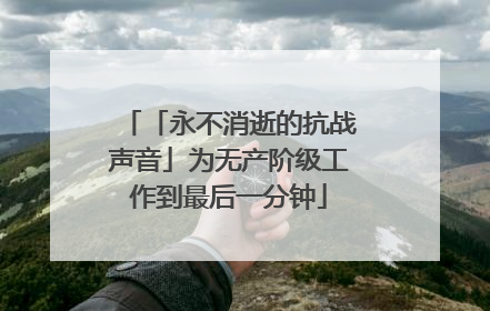 「永不消逝的抗战声音」为无产阶级工作到最后一分钟