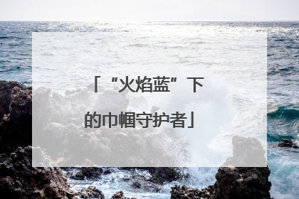 “火焰蓝”下的巾帼守护者