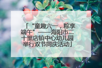 “童趣六一，粽享端午”——海阳市二十里店镇中心幼儿园举行双节同庆活动