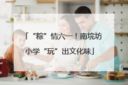 “粽”情六一！南垸坊小学“玩”出文化味