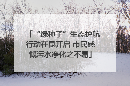 “绿种子”生态护航行动在昆开启 市民感慨污水净化之不易