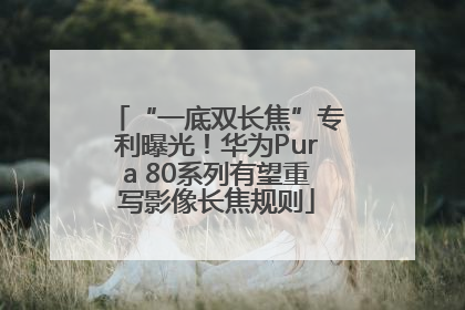 “一底双长焦”专利曝光！华为Pura 80系列有望重写影像长焦规则