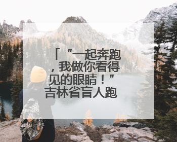 “一起奔跑，我做你看得见的眼睛！”吉林省盲人跑步团开跑！