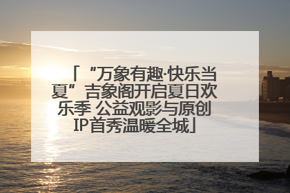 “万象有趣·快乐当夏”吉象阁开启夏日欢乐季 公益观影与原创IP首秀温暖全城