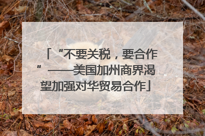 “不要关税，要合作”——美国加州商界渴望加强对华贸易合作