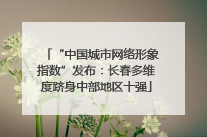 “中国城市网络形象指数”发布：长春多维度跻身中部地区十强