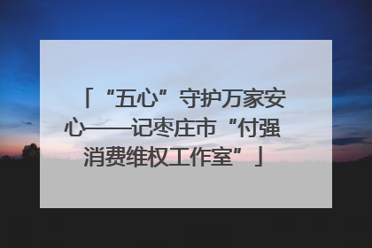 “五心”守护万家安心——记枣庄市“付强消费维权工作室”