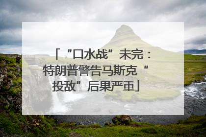 “口水战”未完：特朗普警告马斯克“投敌”后果严重