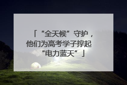 “全天候”守护，他们为高考学子撑起“电力蓝天”