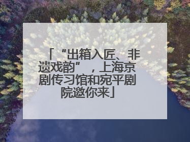 “出箱入匠、非遗戏韵”，上海京剧传习馆和宛平剧院邀你来