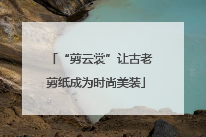 “剪云裳”让古老剪纸成为时尚美装