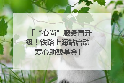 “心尚”服务再升级！铁路上海站启动爱心助残基金