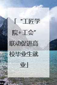 “工匠学院+工会”联动促进高校毕业生就业