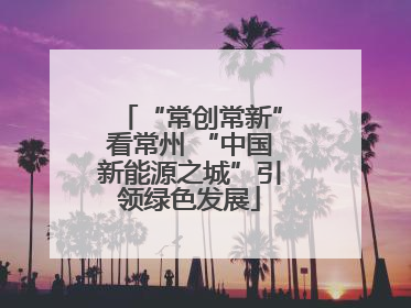 “常创常新”看常州 “中国新能源之城”引领绿色发展