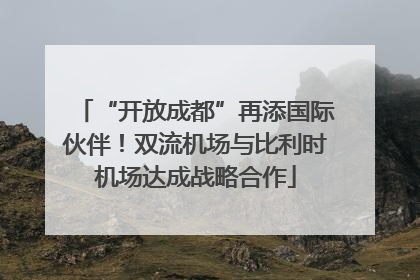 “开放成都”再添国际伙伴！双流机场与比利时机场达成战略合作