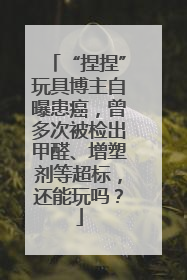 “捏捏”玩具博主自曝患癌，曾多次被检出甲醛、增塑剂等超标，还能玩吗？