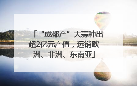 “成都产”大蒜种出超2亿元产值，远销欧洲、非洲、东南亚