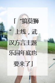 “搞莫狮”上线，武汉方言主题乐园年底也要来了