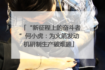 “新征程上的奋斗者”何小虎：为火箭发动机研制生产破难题