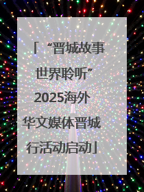“晋城故事 世界聆听”2025海外华文媒体晋城行活动启动