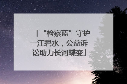 “检察蓝”守护一江碧水，公益诉讼助力长河蝶变