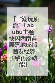 “潮玩顶流”Labubu主题快闪西南首展落地成都 首发经济引擎再添动能