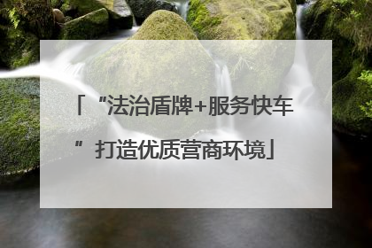 “法治盾牌+服务快车”打造优质营商环境