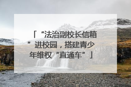 “法治副校长信箱”进校园，搭建青少年维权“直通车”