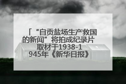 “自贡盐场生产救国的新闻”将拍成纪录片 取材于1938-1945年《新华日报》的连续报道