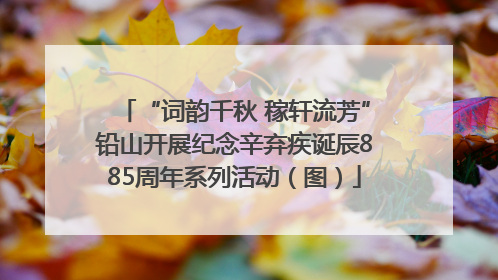 “词韵千秋 稼轩流芳”铅山开展纪念辛弃疾诞辰885周年系列活动（图）