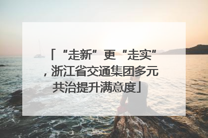 “走新”更“走实”，浙江省交通集团多元共治提升满意度