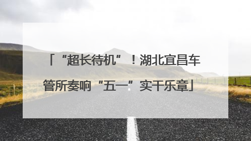 “超长待机”！湖北宜昌车管所奏响“五一”实干乐章
