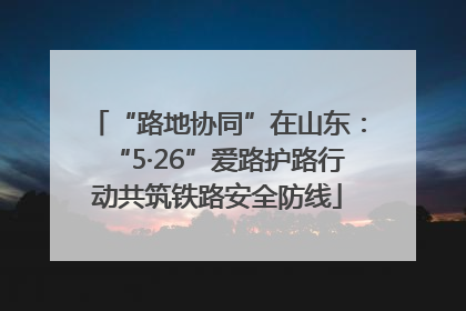 “路地协同”在山东：“5·26”爱路护路行动共筑铁路安全防线
