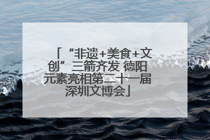 “非遗+美食+文创”三箭齐发 德阳元素亮相第二十一届深圳文博会