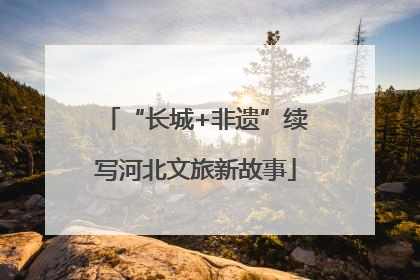 “长城+非遗”续写河北文旅新故事