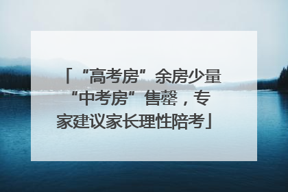 “高考房”余房少量 “中考房”售罄，专家建议家长理性陪考