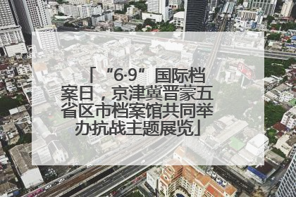 “6·9”国际档案日，京津冀晋蒙五省区市档案馆共同举办抗战主题展览
