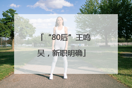 “80后”王鸣昊，新职明确