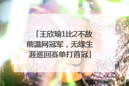 王欣瑜1比2不敌前温网冠军，无缘生涯巡回赛单打首冠